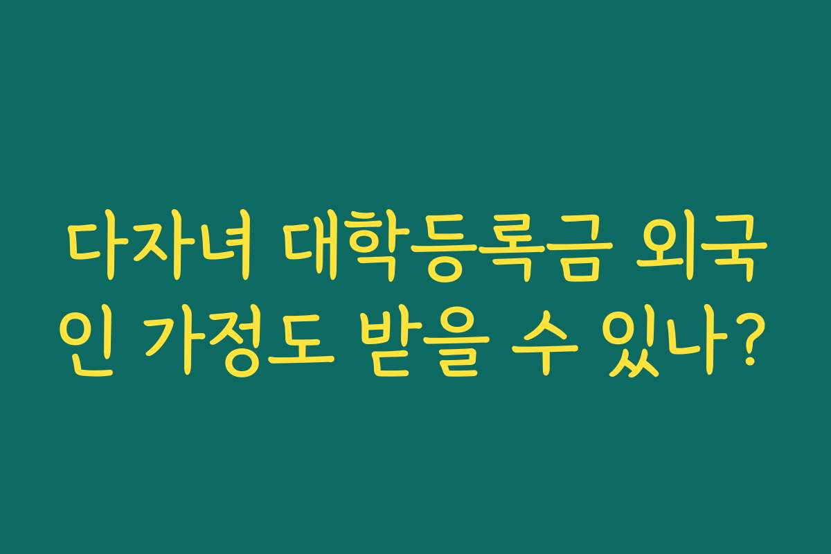 다자녀 대학등록금 외국인 가정도 받을 수 있나?