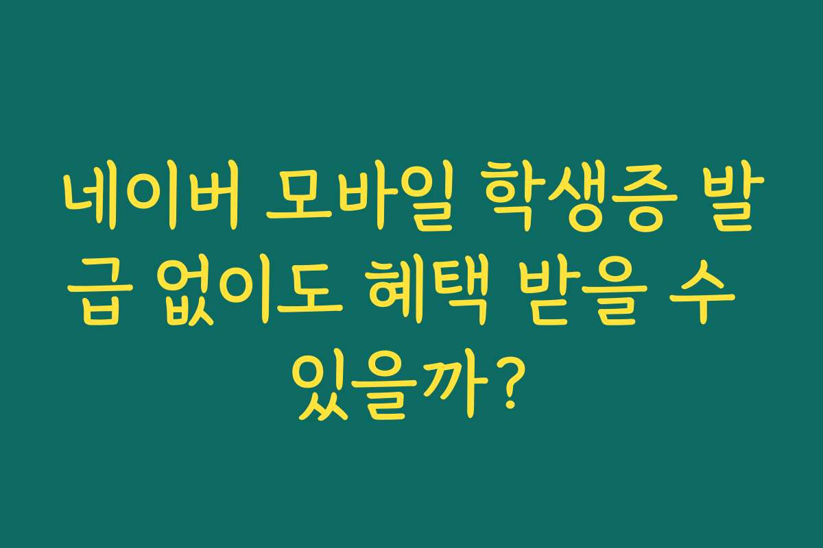 네이버 모바일 학생증 발급 없이도 혜택 받을 수 있을까?