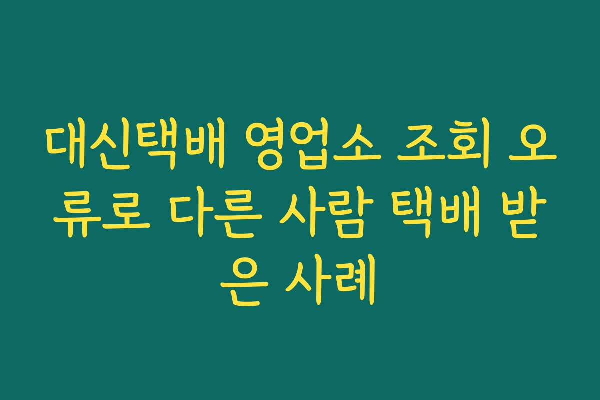 대신택배 영업소 조회 오류로 다른 사람 택배 받은 사례