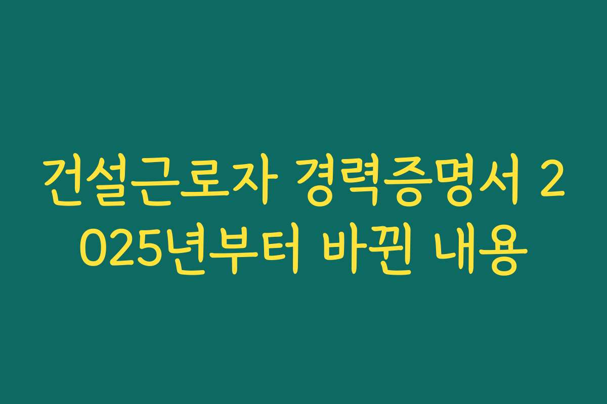 건설근로자 경력증명서 2025년부터 바뀐 내용