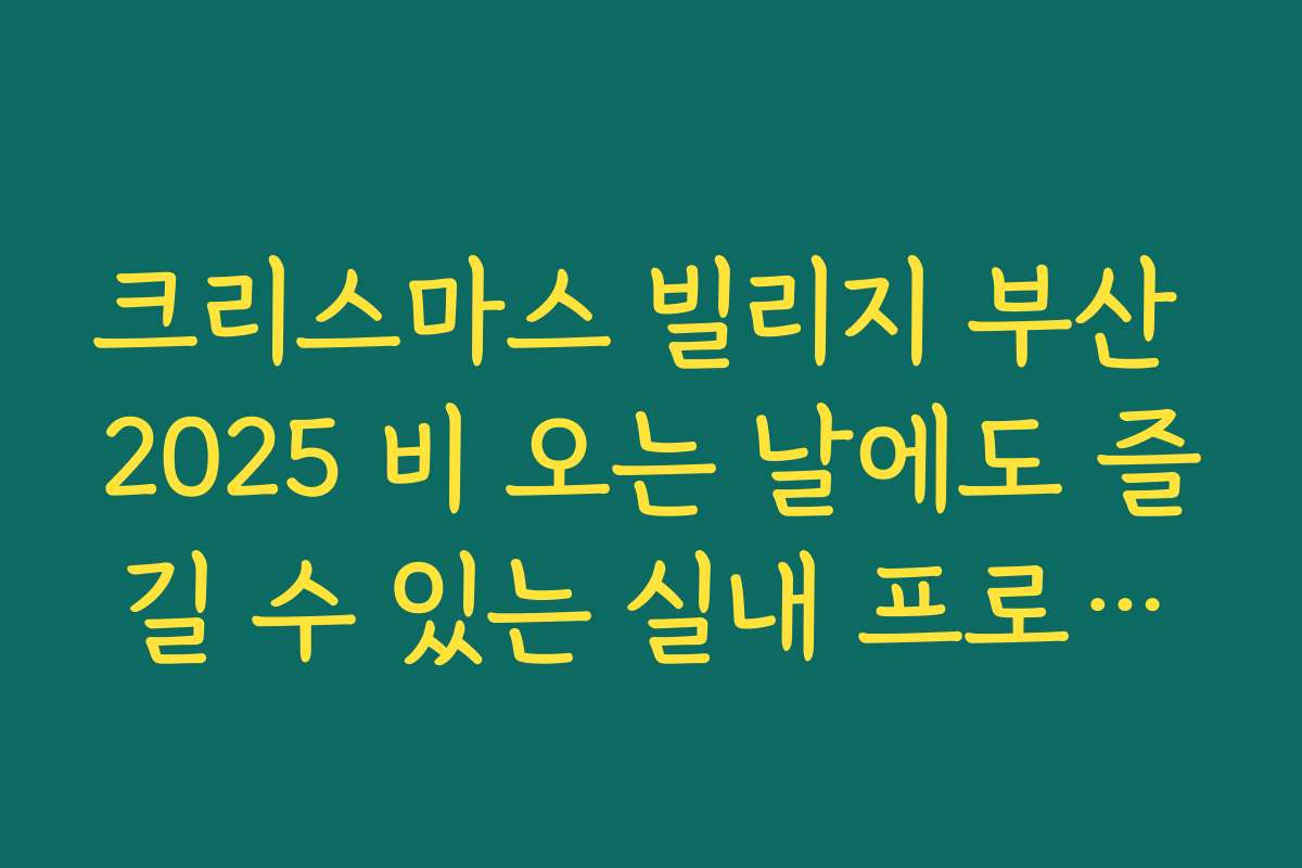 크리스마스 빌리지 부산 2025 비 오는 날에도 즐길 수 있는 실내 프로그램 중심 공략법
