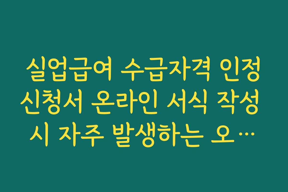 실업급여 수급자격 인정신청서 온라인 서식 작성 시 자주 발생하는 오류와 해결책