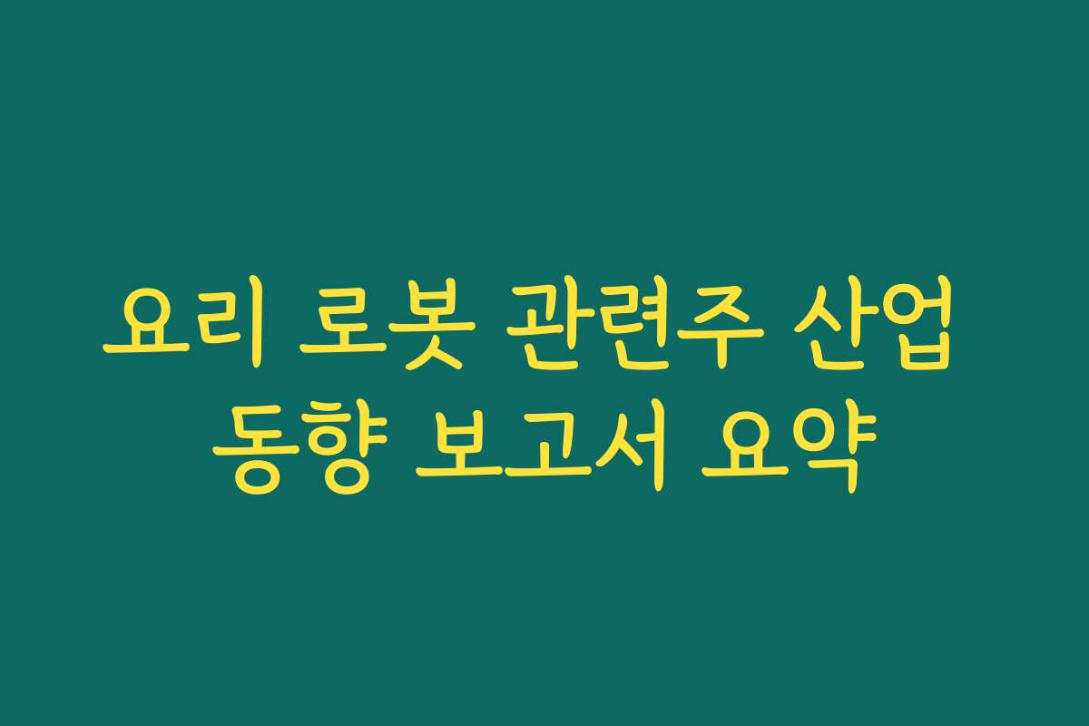 요리 로봇 관련주 산업 동향 보고서 요약