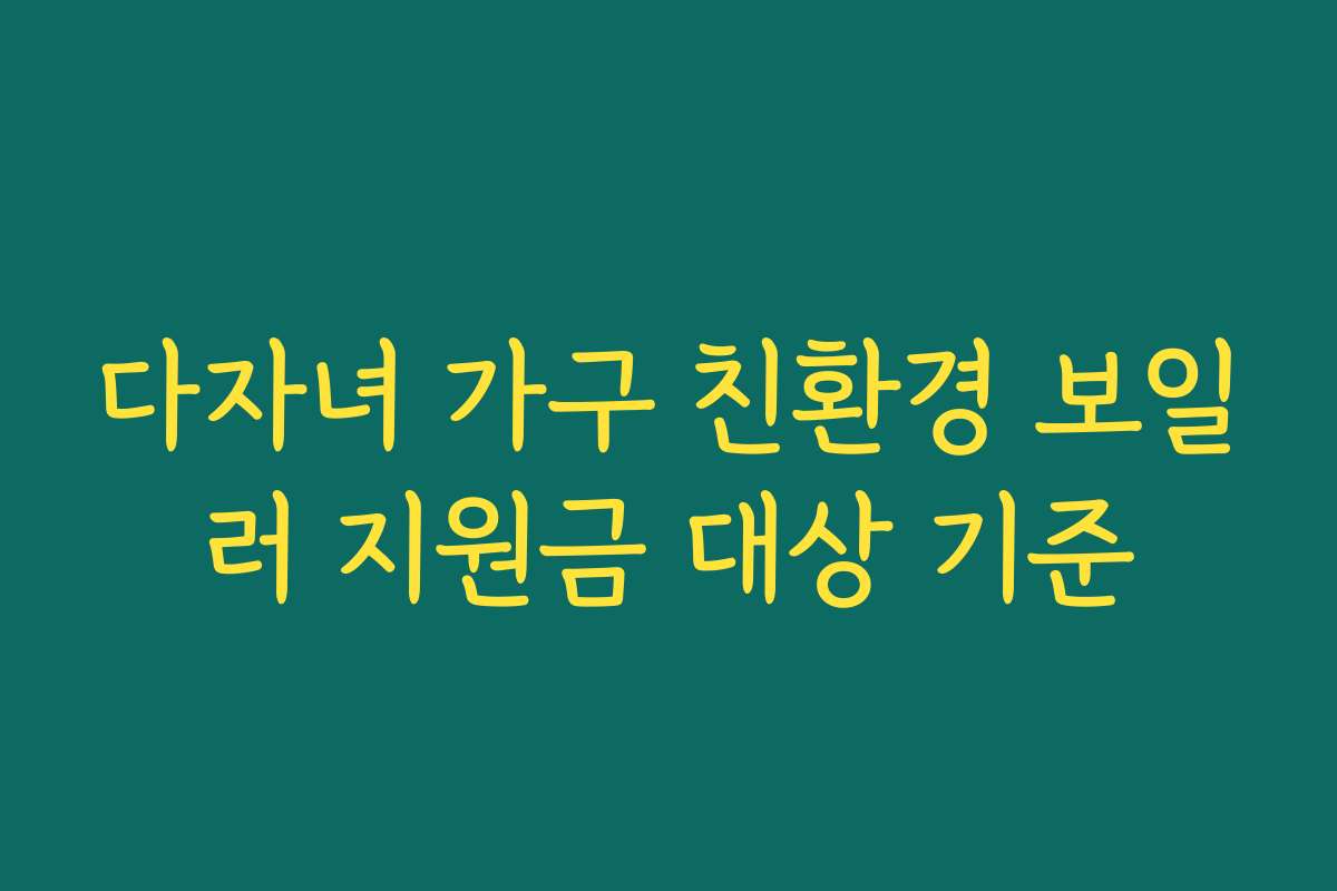 다자녀 가구 친환경 보일러 지원금 대상 기준 다자녀 가구 친환경 보일러 지원금 대상 기준