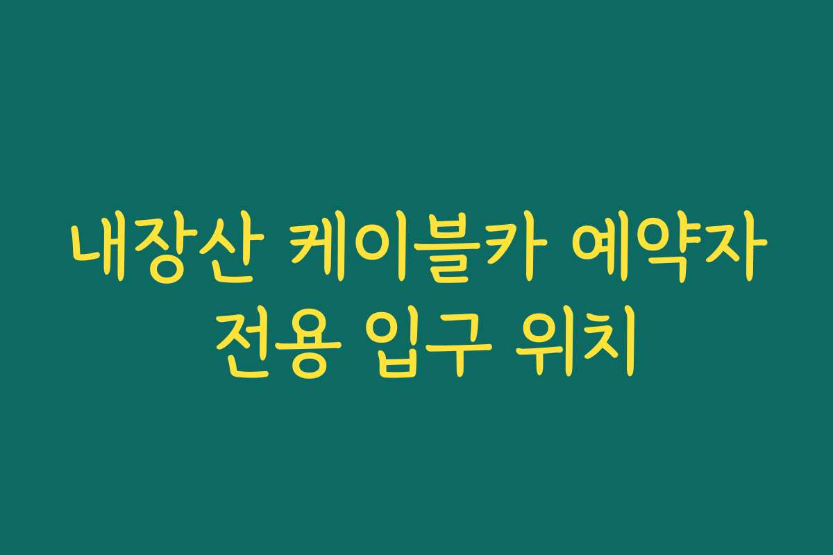 내장산 케이블카 예약자 전용 입구 위치