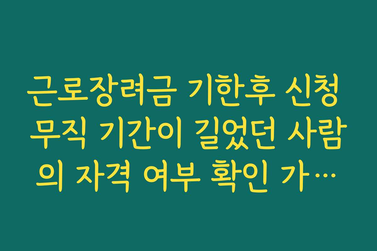근로장려금 기한후 신청 무직 기간이 길었던 사람의 자격 여부 확인 가이드