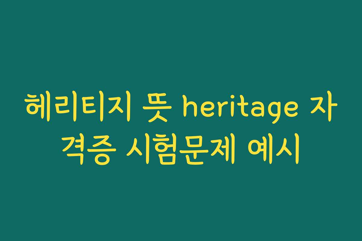 헤리티지 뜻 heritage 자격증 시험문제 예시