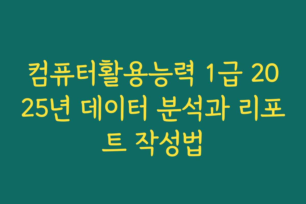 컴퓨터활용능력 1급 2025년 데이터 분석과 리포트 작성법