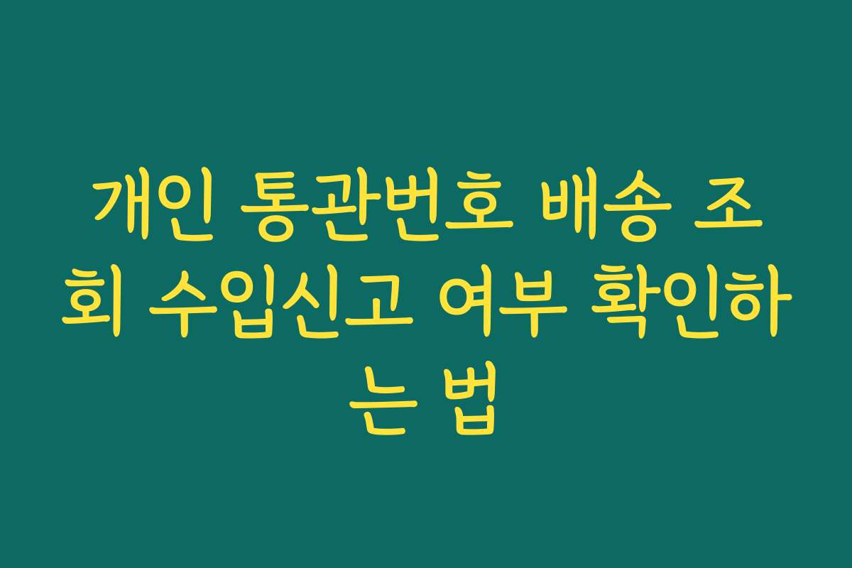 개인 통관번호 배송 조회 수입신고 여부 확인하는 법