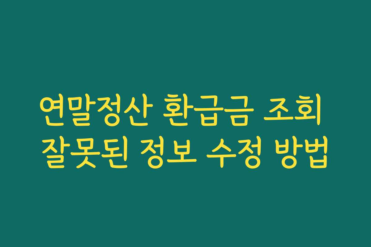 연말정산 환급금 조회 잘못된 정보 수정 방법