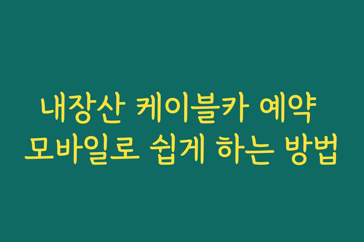 내장산 케이블카 예약 모바일로 쉽게 하는 방법