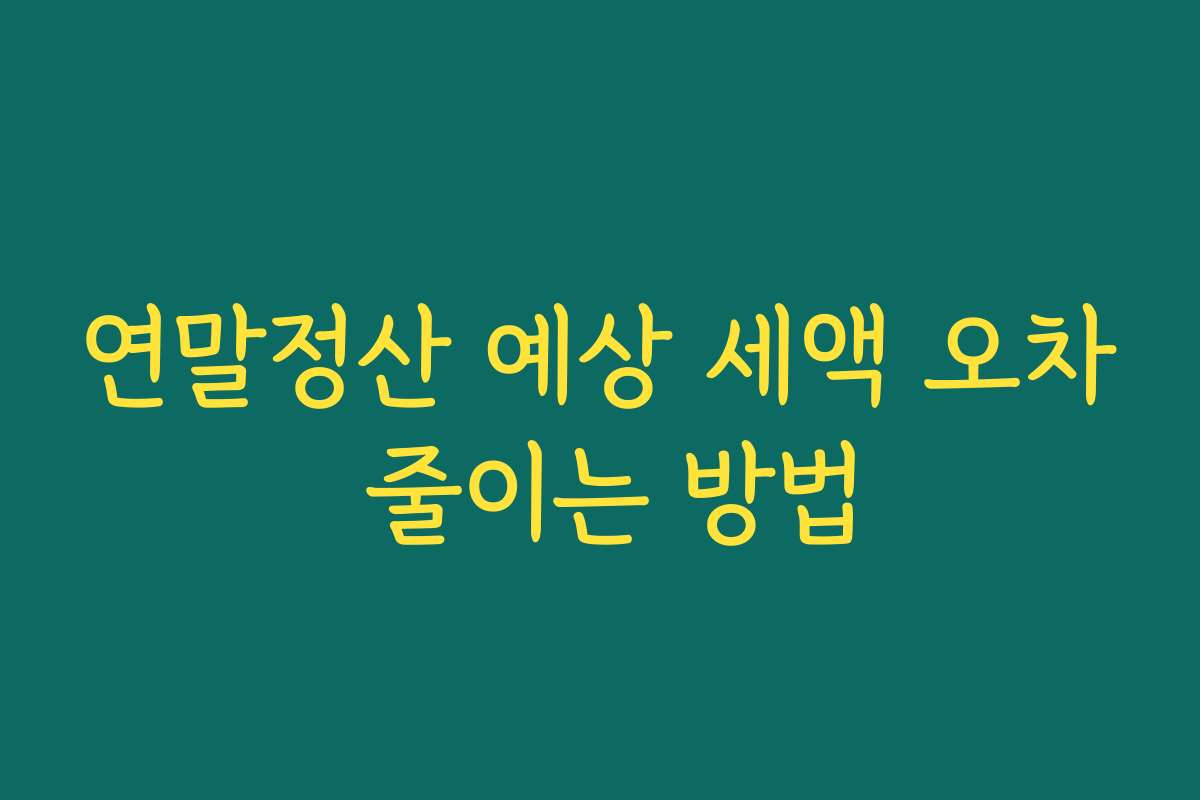 연말정산 예상 세액 오차 줄이는 방법