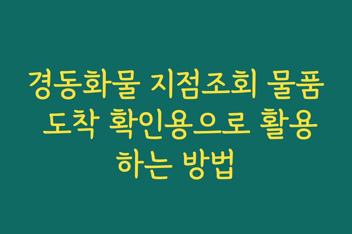 경동화물 지점조회 물품 도착 확인용으로 활용하는 방법