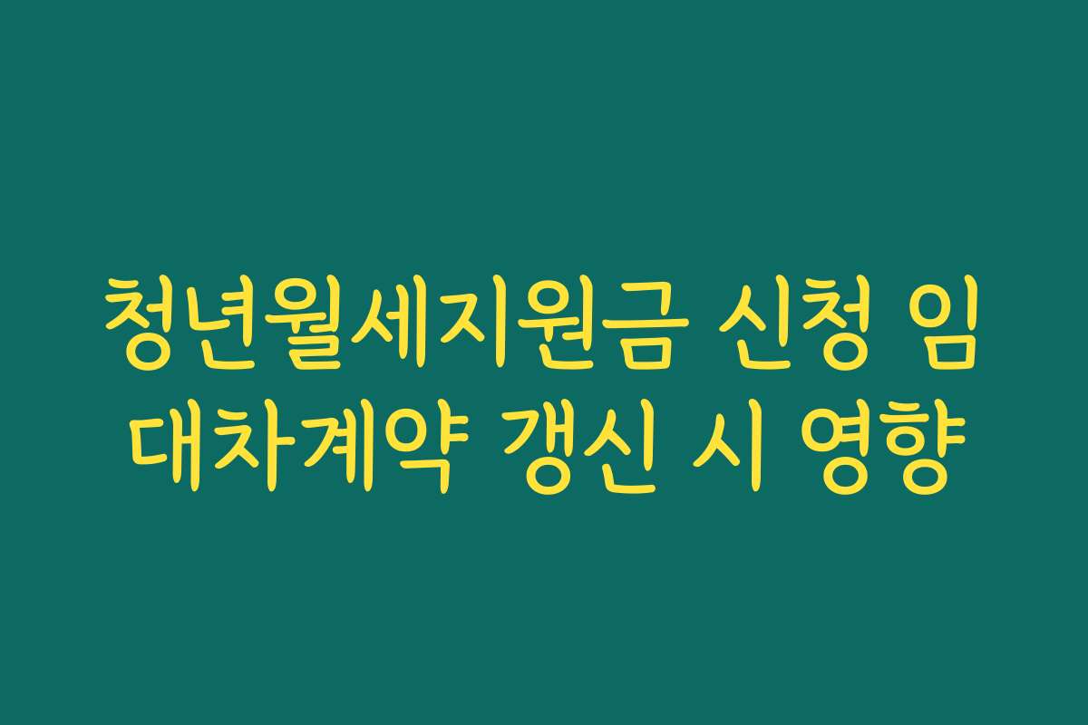 청년월세지원금 신청 임대차계약 갱신 시 영향