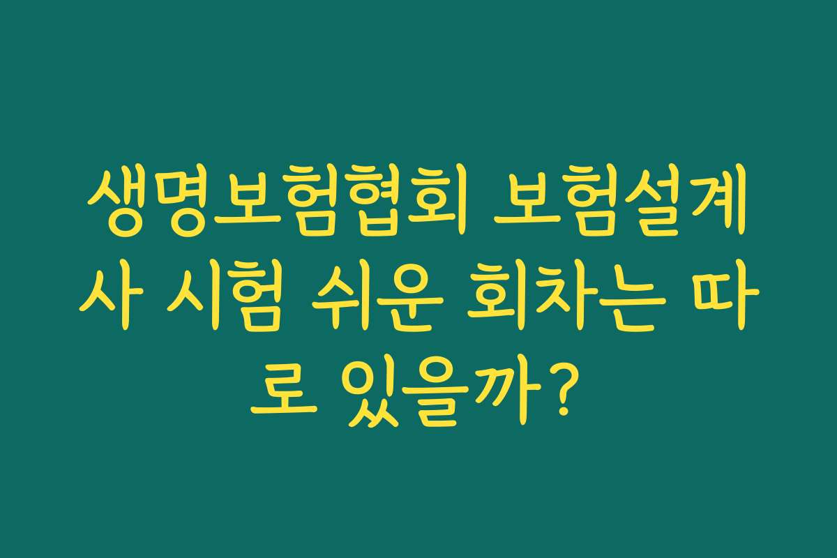 생명보험협회 보험설계사 시험 쉬운 회차는 따로 있을까?