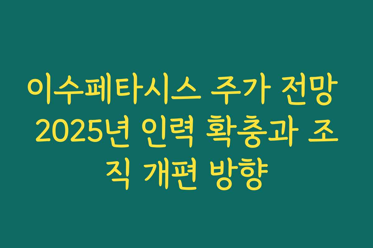 이수페타시스 주가 전망 2025년 인력 확충과 조직 개편 방향