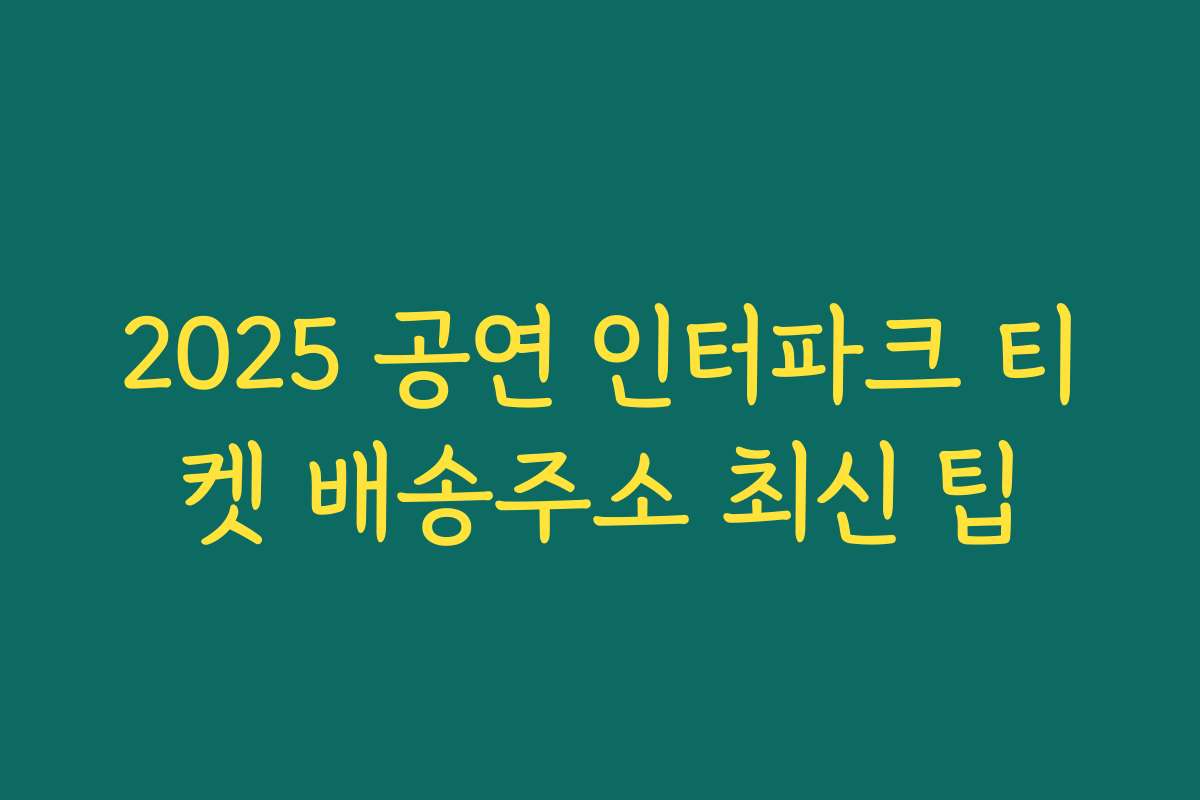 2025 공연 인터파크 티켓 배송주소 최신 팁