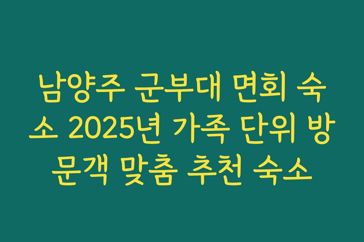 남양주 군부대 면회 숙소 2025년 가족 단위 방문객 맞춤 추천 숙소