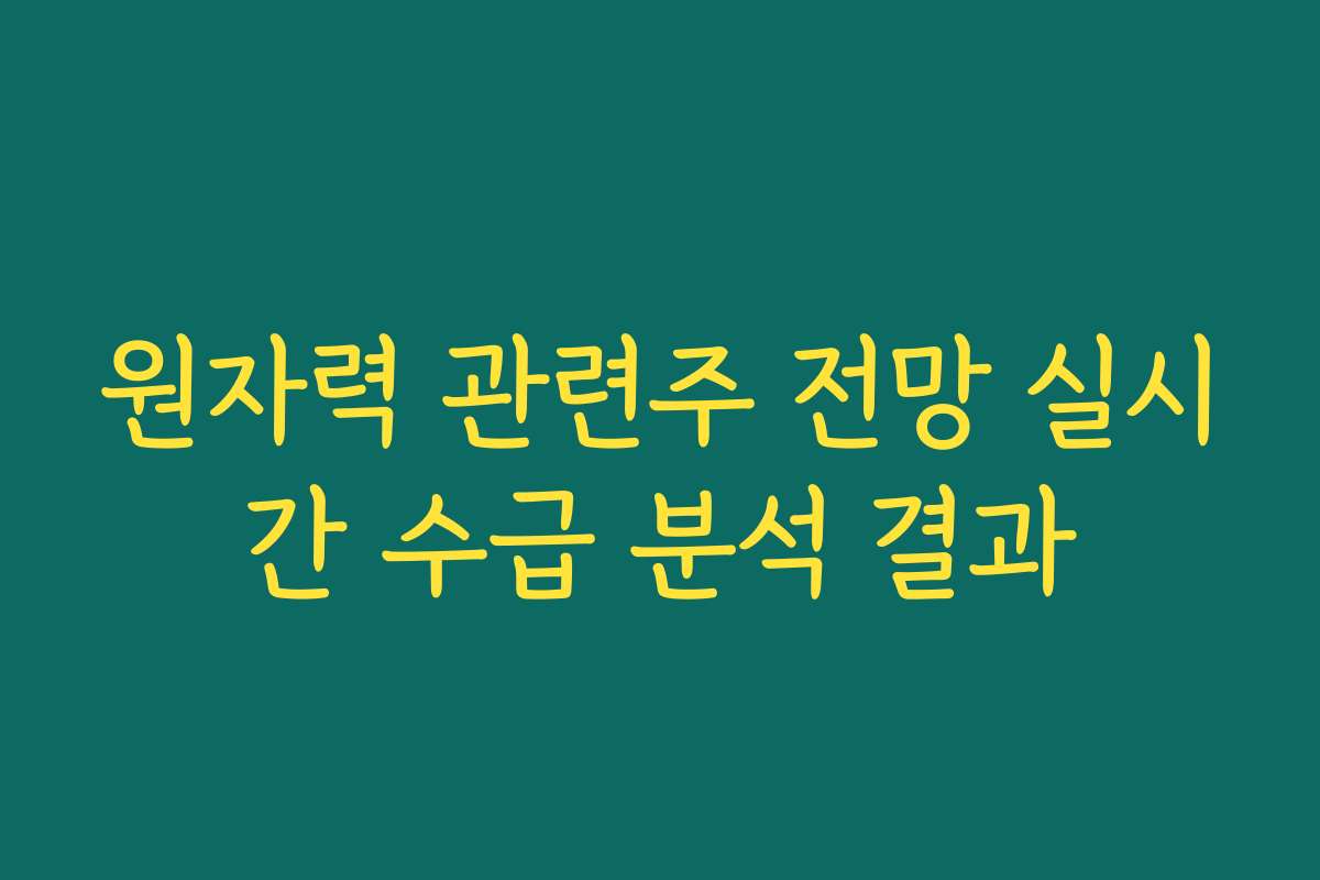 원자력 관련주 전망 실시간 수급 분석 결과
