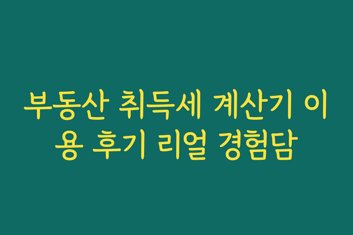 부동산 취득세 계산기 이용 후기 리얼 경험담