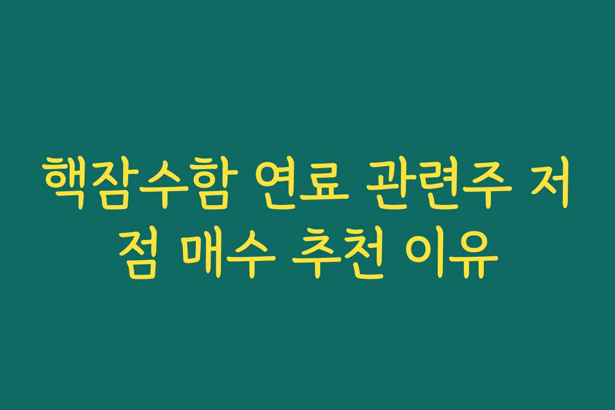 핵잠수함 연료 관련주 저점 매수 추천 이유