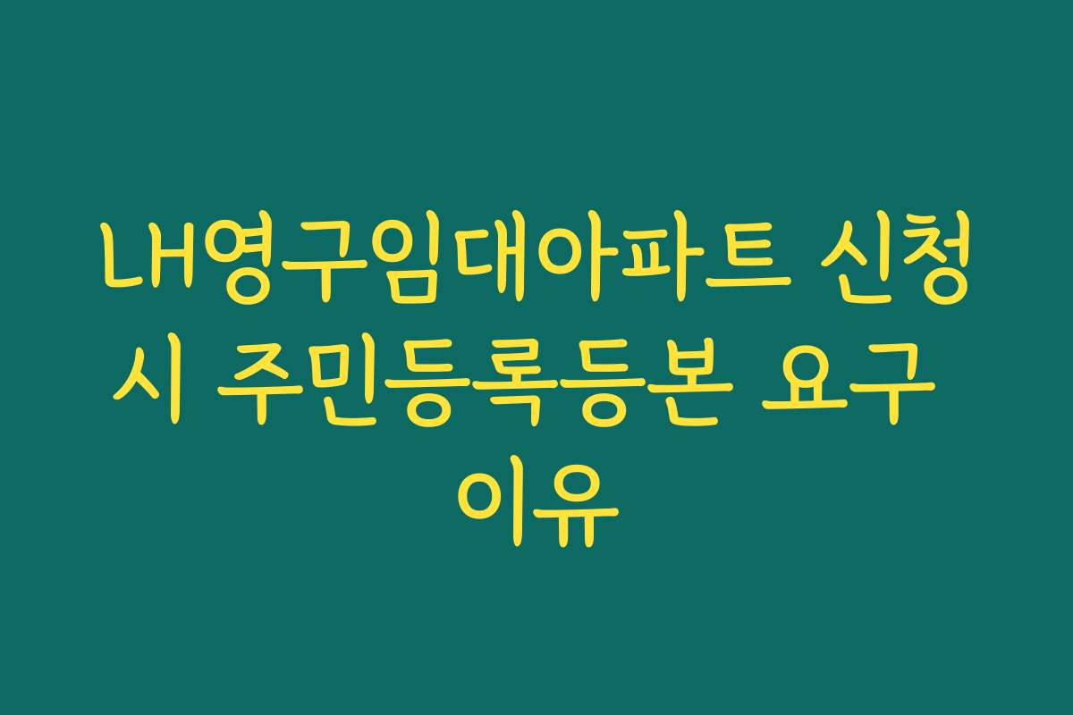 LH영구임대아파트 신청시 주민등록등본 요구 이유