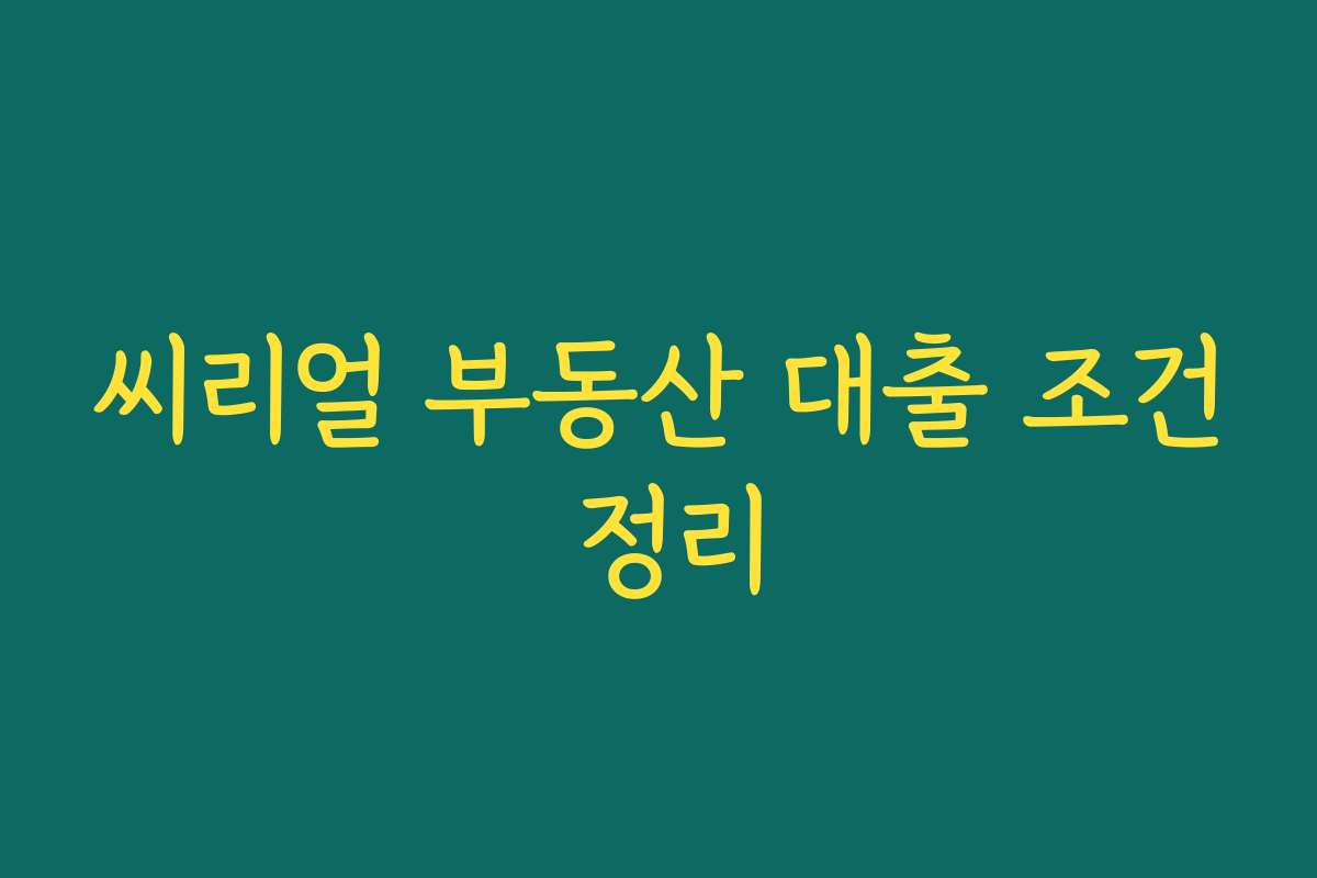 씨리얼 부동산 대출 조건 정리 씨리얼 부동산 대출 조건 정리