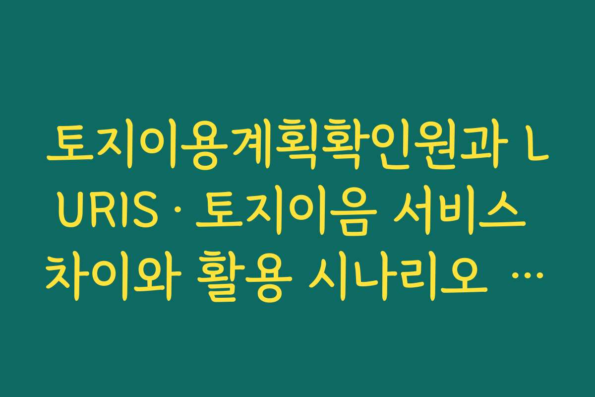 토지이용계획확인원과 LURIS·토지이음 서비스 차이와 활용 시나리오 정리