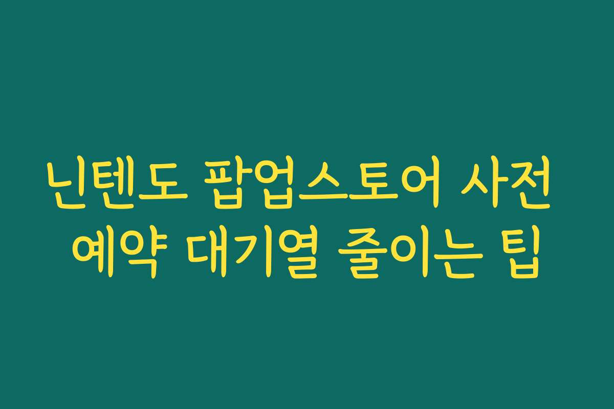 닌텐도 팝업스토어 사전 예약 대기열 줄이는 팁