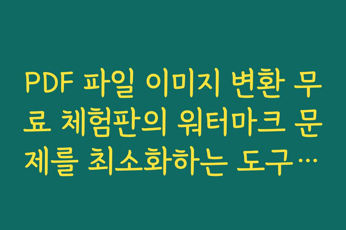 PDF 파일 이미지 변환 무료 체험판의 워터마크 문제를 최소화하는 도구 선택 팁