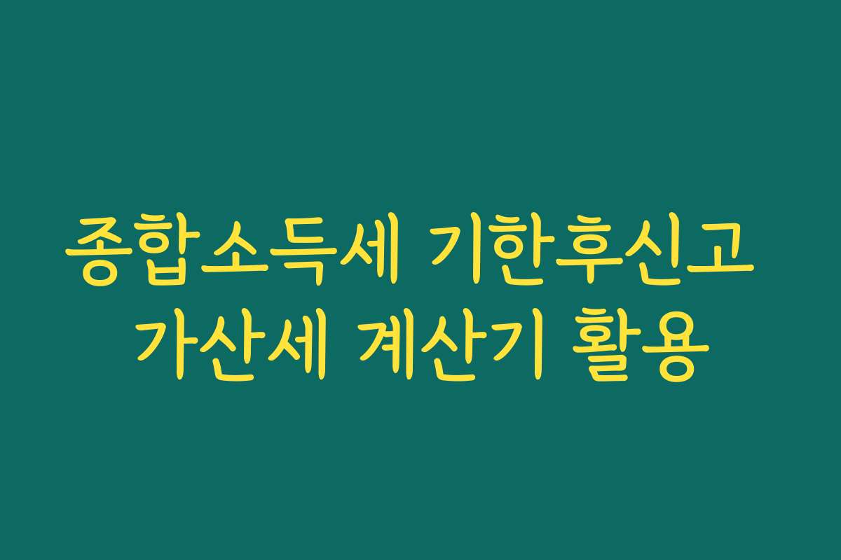 종합소득세 기한후신고 가산세 계산기 활용