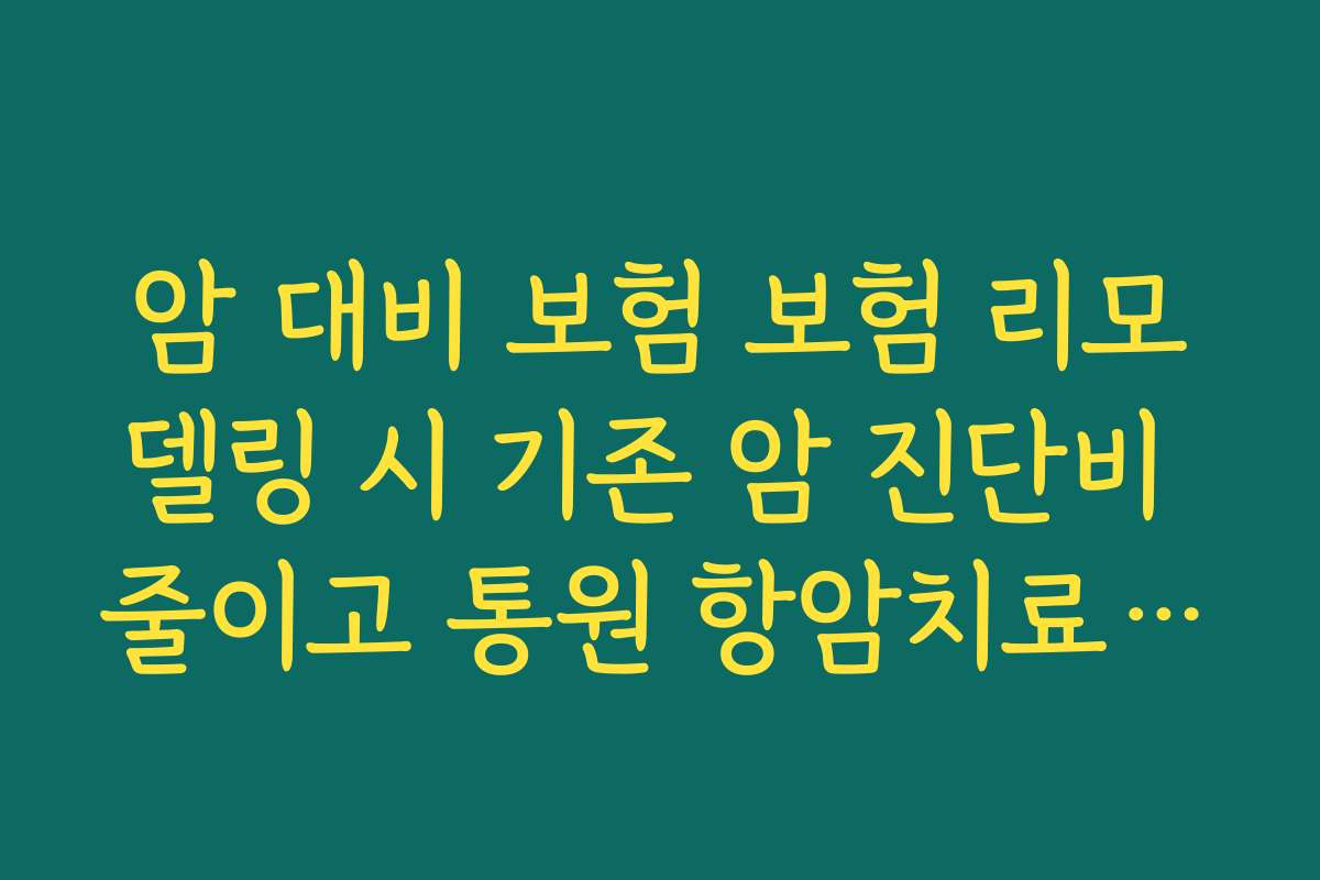 암 대비 보험 보험 리모델링 시 기존 암 진단비 줄이고 통원 항암치료 담보 추가하기