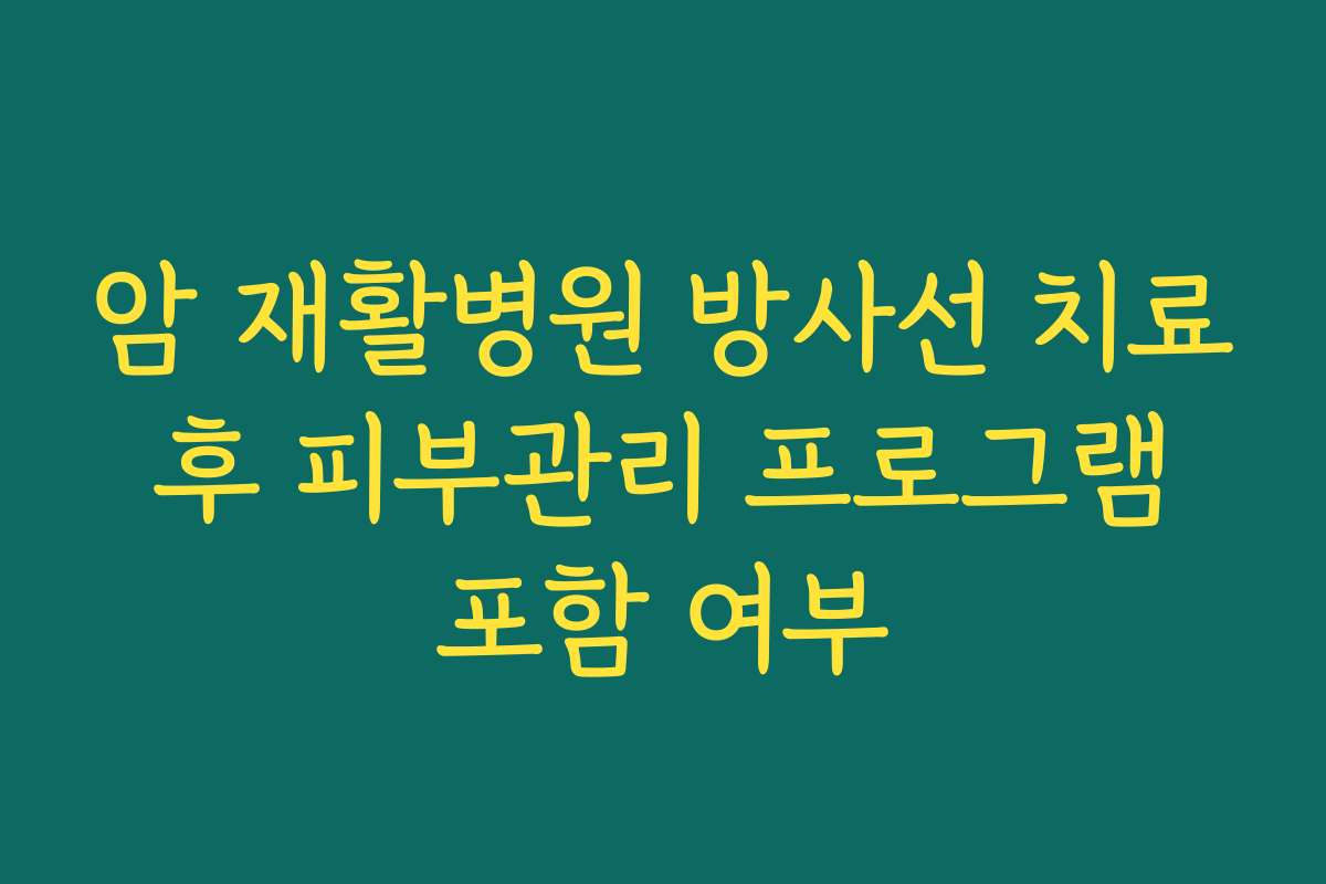암 재활병원 방사선 치료 후 피부관리 프로그램 포함 여부