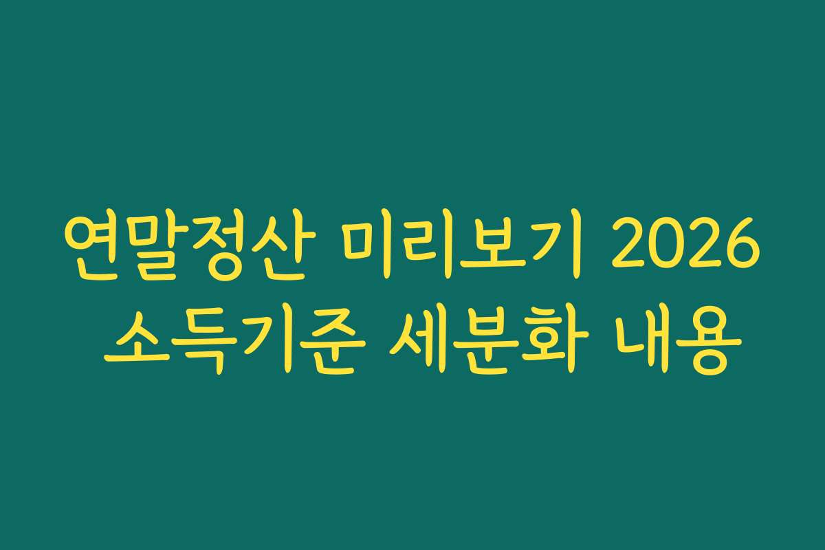 연말정산 미리보기 2026 소득기준 세분화 내용