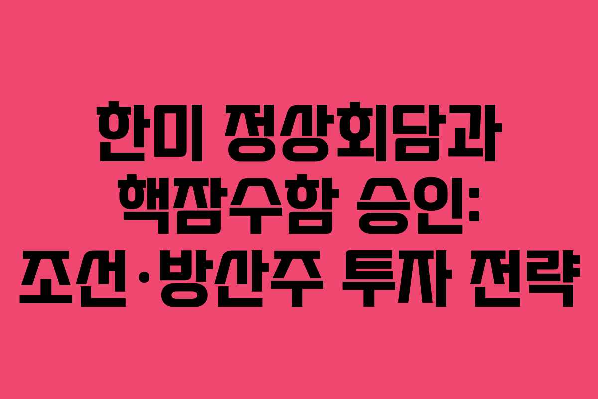 한미 정상회담과 핵잠수함 승인: 조선·방산주 투자 전략 한미 정상회담과 핵잠수함 승인: 조선·방산주 투자 전략