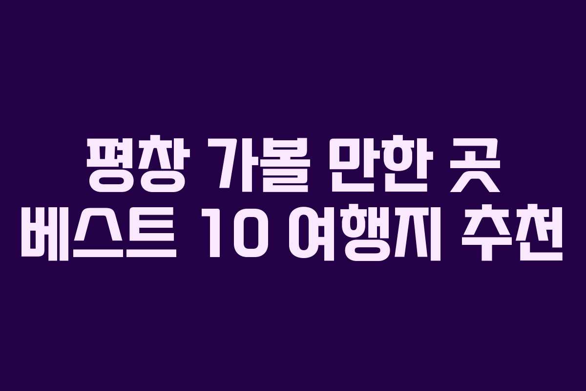 평창 가볼 만한 곳 베스트 10 여행지 추천