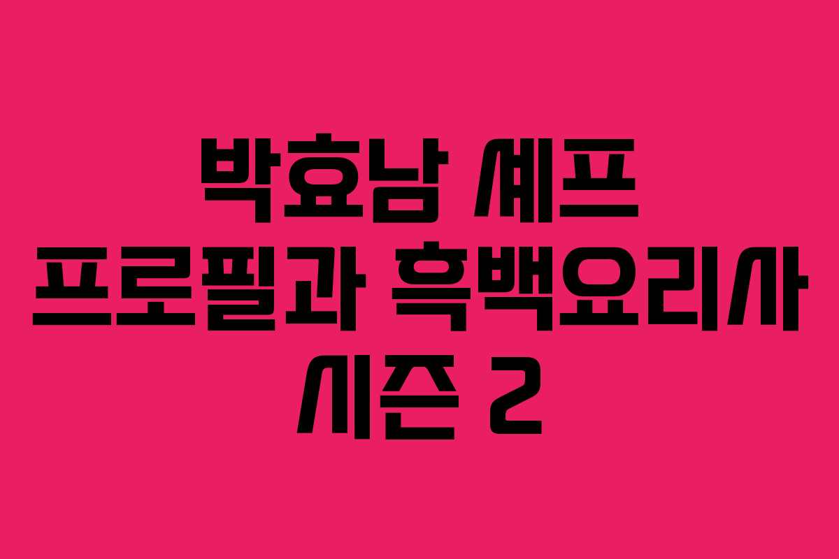 박효남 셰프 프로필과 흑백요리사 시즌 2