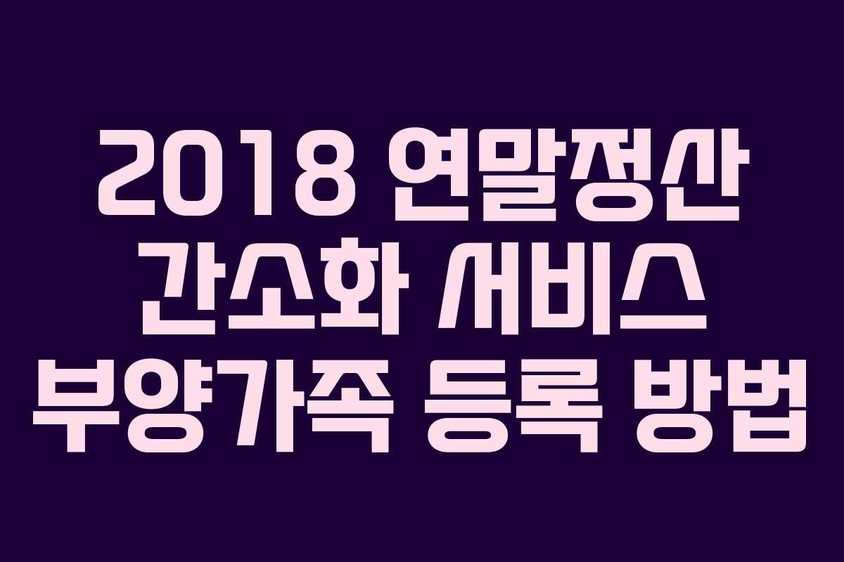 2018 연말정산 간소화 서비스 부양가족 등록 방법