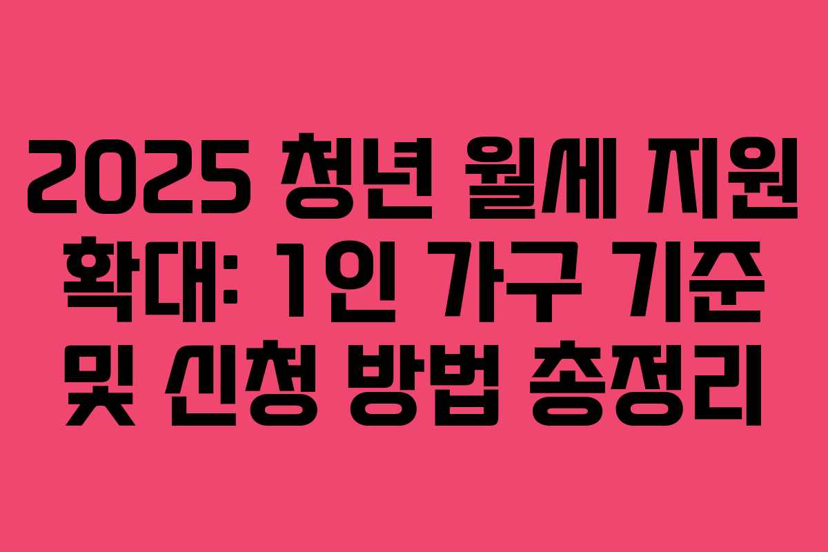 2025 청년 월세 지원 확대: 1인 가구 기준 및 신청 방법 총정리
