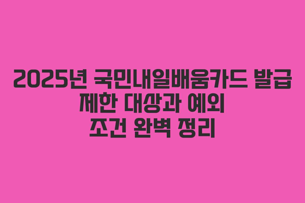 2025년 국민내일배움카드 발급 제한 대상과 예외 조건 완벽 정리