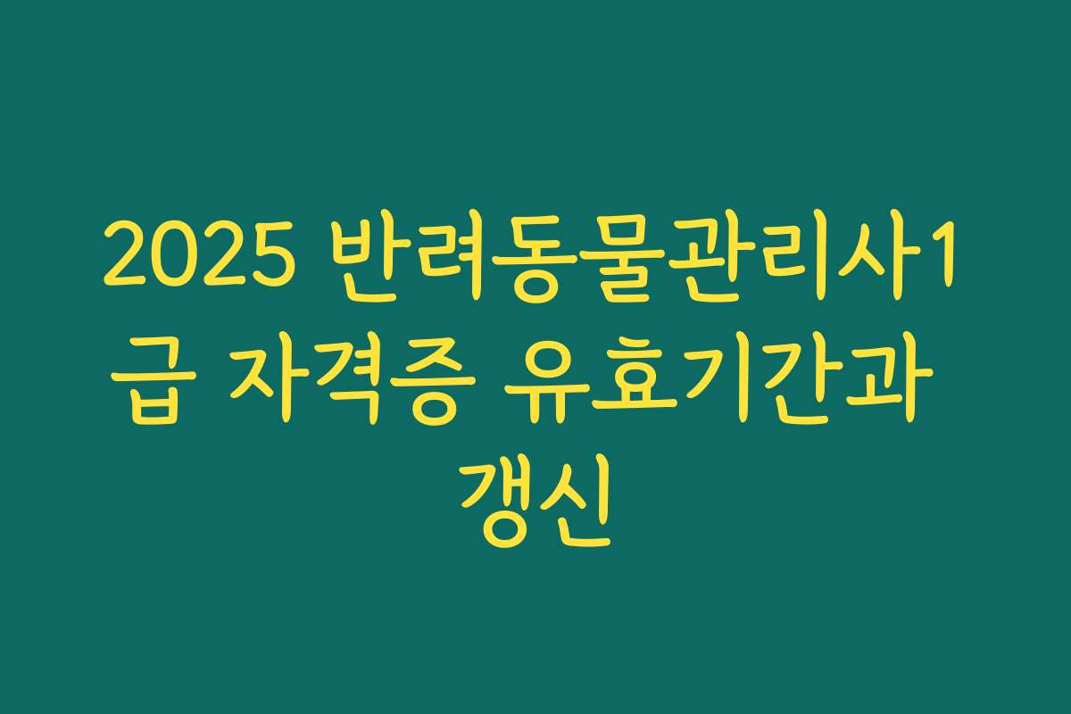 2025 반려동물관리사1급 자격증 유효기간과 갱신
