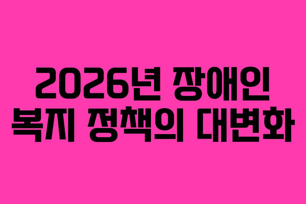 2026년 장애인 복지 정책의 대변화