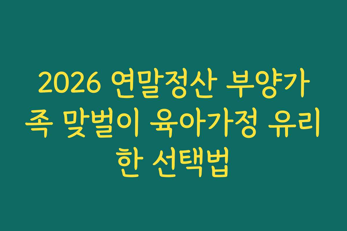 2026 연말정산 부양가족 맞벌이 육아가정 유리한 선택법