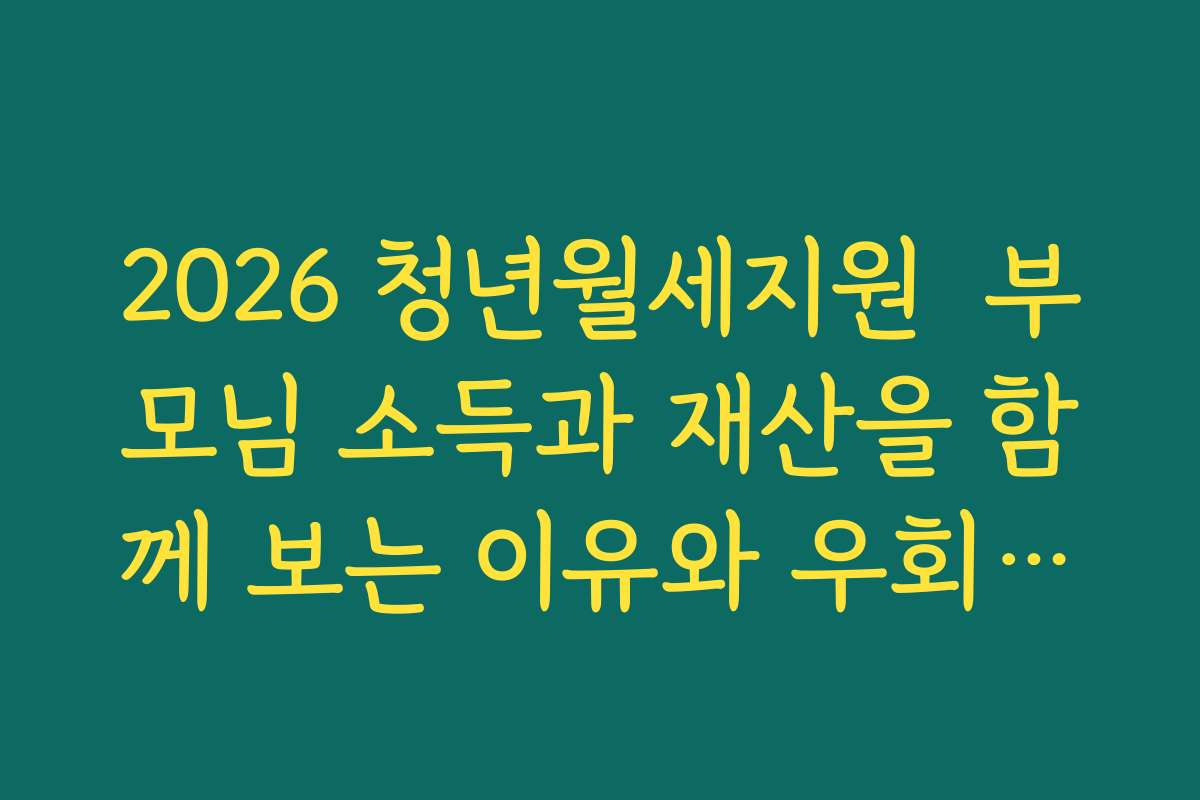 2026 청년월세지원  부모님 소득과 재산을 함께 보는 이유와 우회하기 어려운 규정 정리