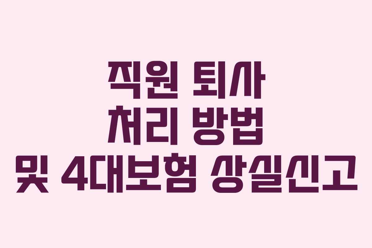 직원 퇴사 처리 방법 및 4대보험 상실신고