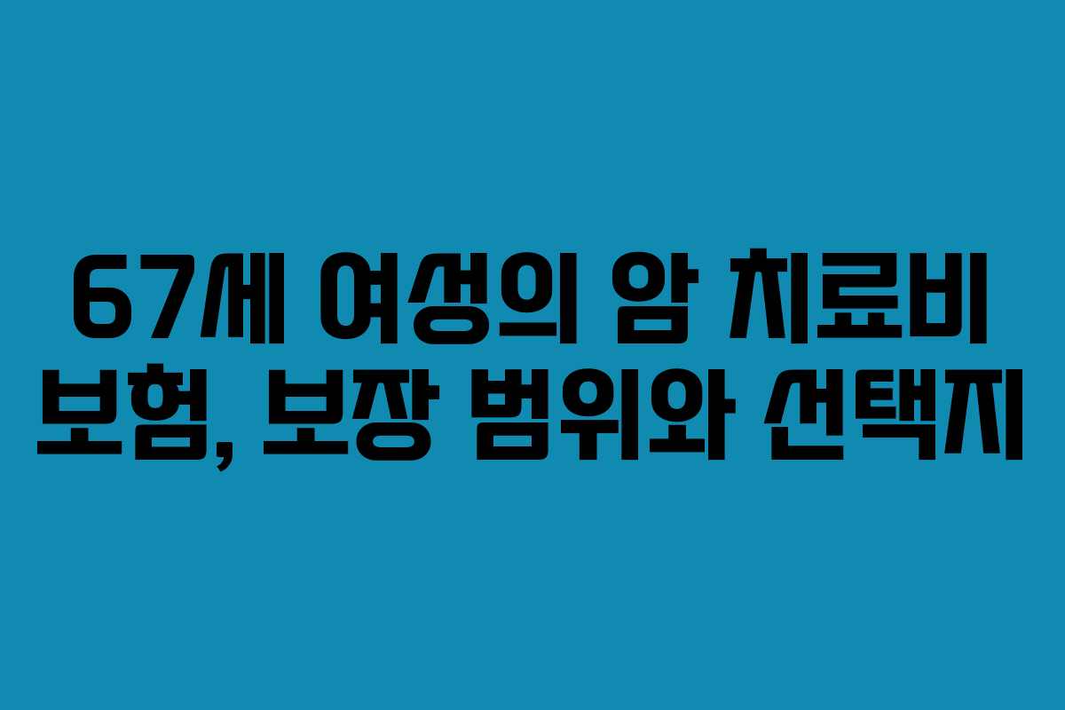 67세 여성의 암 치료비 보험, 보장 범위와 선택지