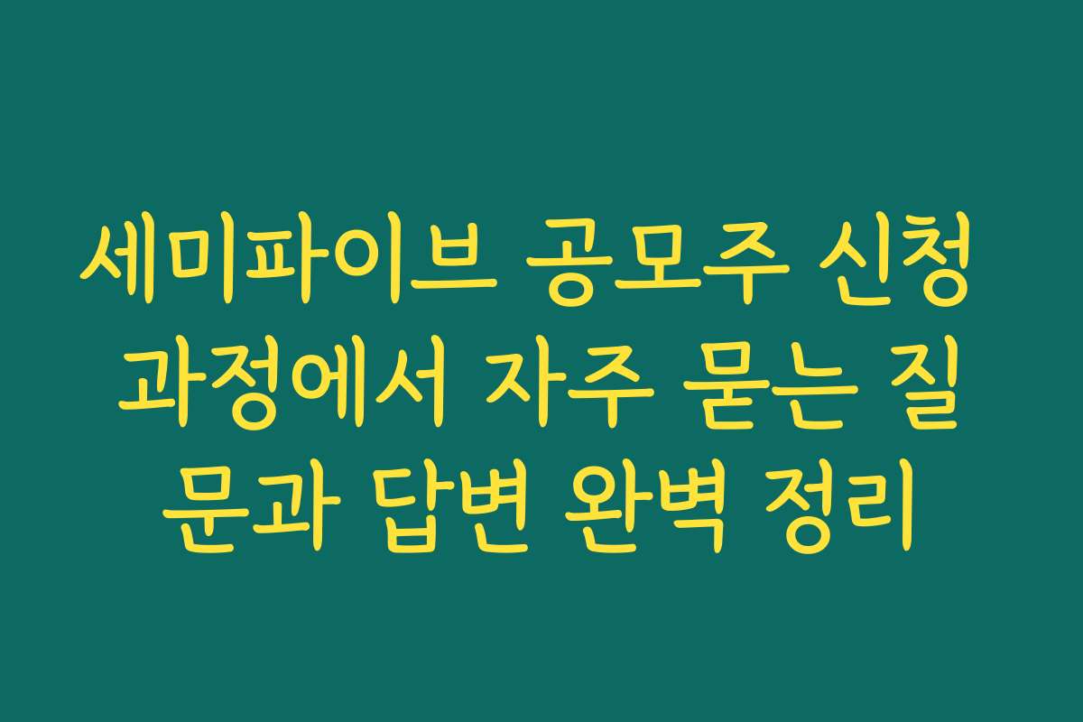 세미파이브 공모주 신청 과정에서 자주 묻는 질문과 답변 완벽 정리