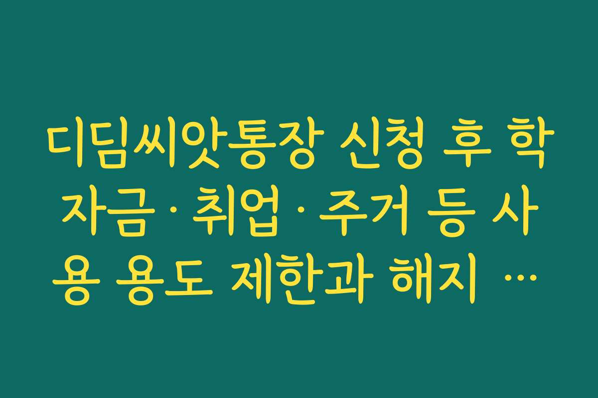 디딤씨앗통장 신청 후 학자금·취업·주거 등 사용 용도 제한과 해지 조건 정리