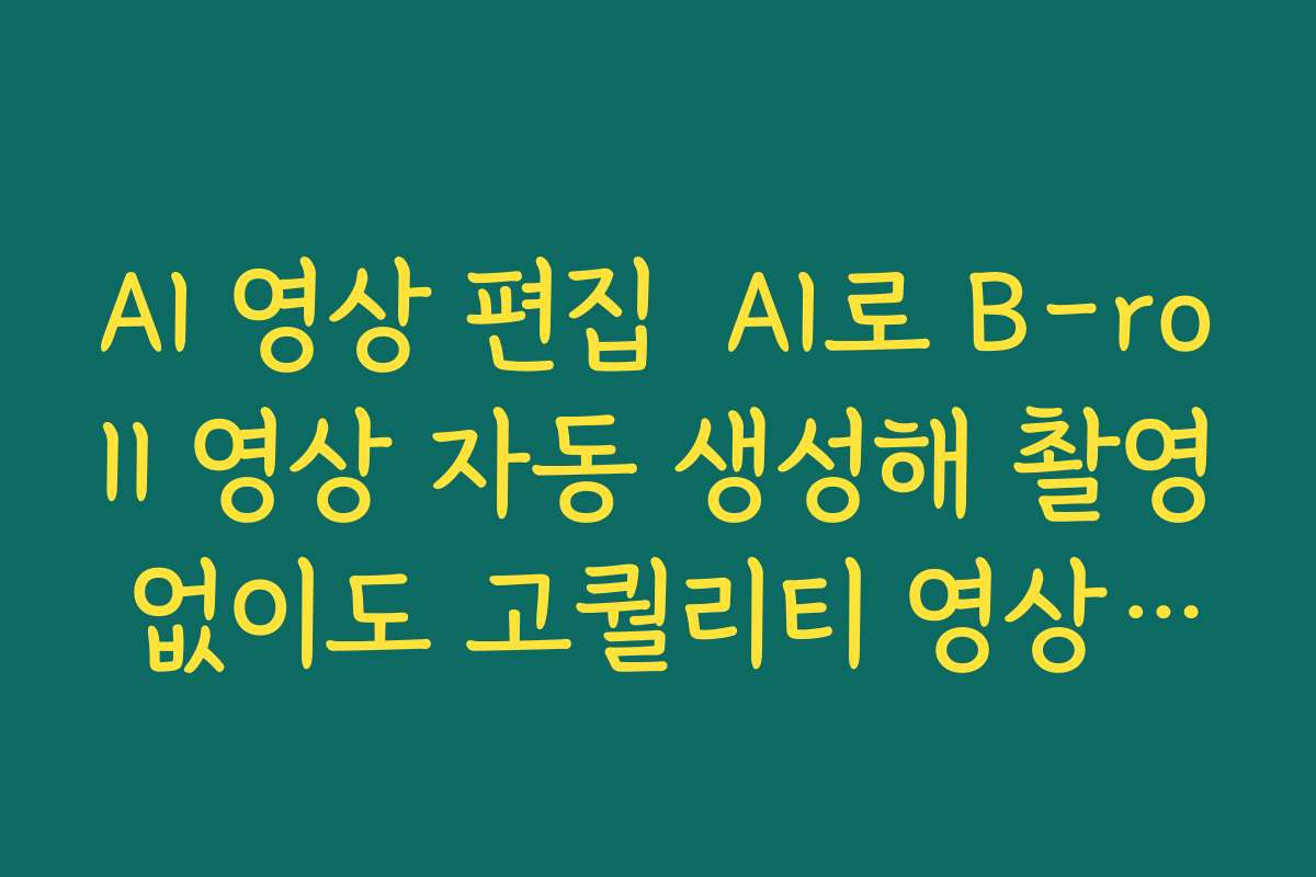 AI 영상 편집  AI로 B-roll 영상 자동 생성해 촬영 없이도 고퀄리티 영상 만드는 방법