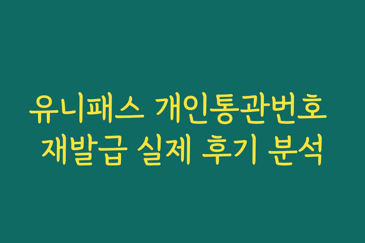 유니패스 개인통관번호 재발급 실제 후기 분석